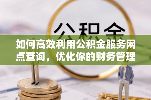 金寨如何高效利用公积金服务网点查询，优化你的财务管理