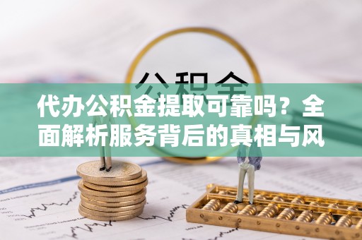 金寨代办公积金提取可靠吗？全面解析服务背后的真相与风险