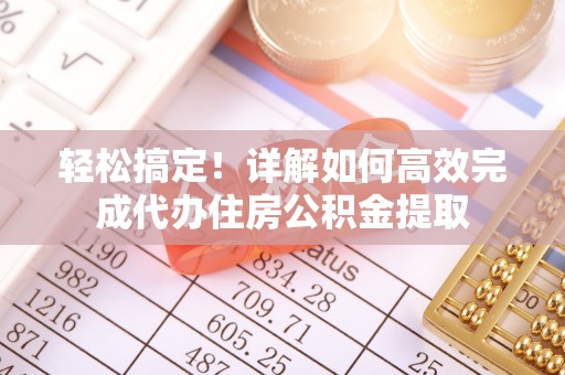金寨轻松搞定！详解如何高效完成代办住房公积金提取