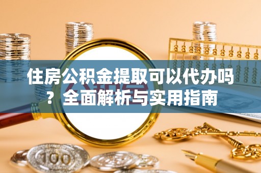 金寨住房公积金提取可以代办吗？全面解析与实用指南