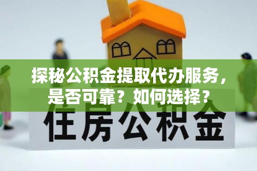 金寨探秘公积金提取代办服务，是否可靠？如何选择？