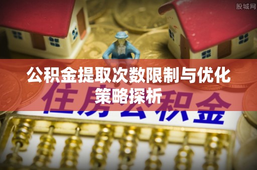 金寨公积金提取次数限制与优化策略探析