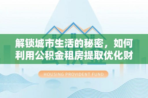 金寨解锁城市生活的秘密，如何利用公积金租房提取优化财务规划