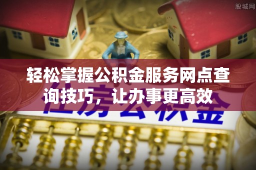 金寨轻松掌握公积金服务网点查询技巧，让办事更高效