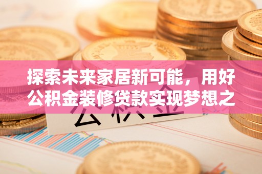 金寨探索未来家居新可能，用好公积金装修贷款实现梦想之家