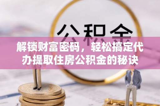 金寨解锁财富密码，轻松搞定代办提取住房公积金的秘诀