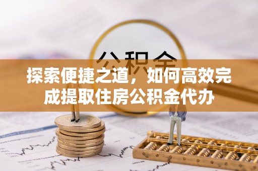 金寨探索便捷之道，如何高效完成提取住房公积金代办