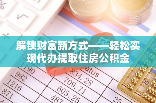 金寨解锁财富新方式——轻松实现代办提取住房公积金