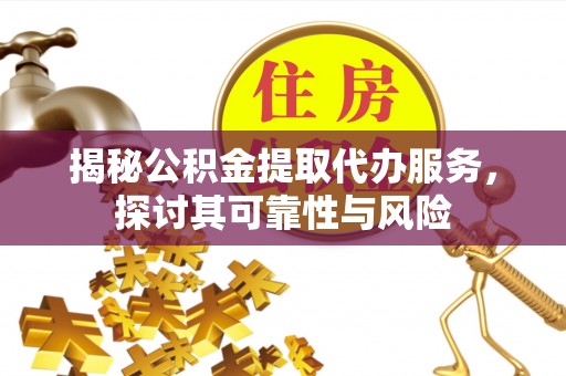 金寨揭秘公积金提取代办服务，探讨其可靠性与风险