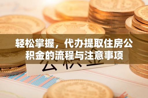 金寨轻松掌握，代办提取住房公积金的流程与注意事项